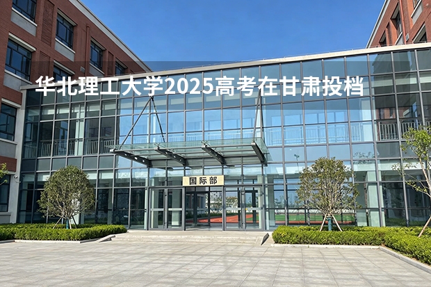 华北理工大学2025高考在甘肃投档分数线