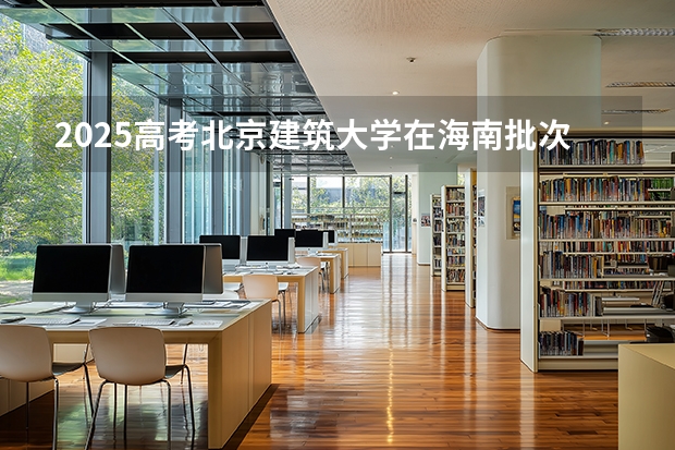 2025高考北京建筑大学在海南批次选科要求有哪些