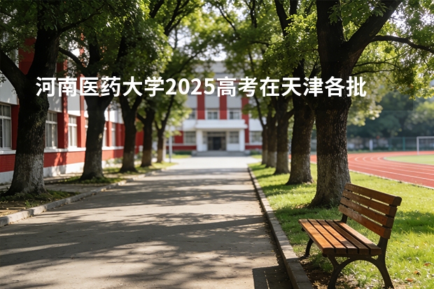 河南医药大学2025高考在天津各批次选科要求如何