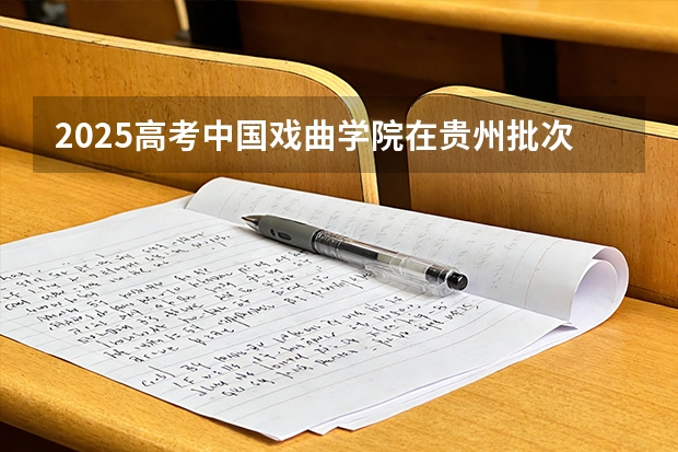 2025高考中国戏曲学院在贵州批次选科要求有哪些