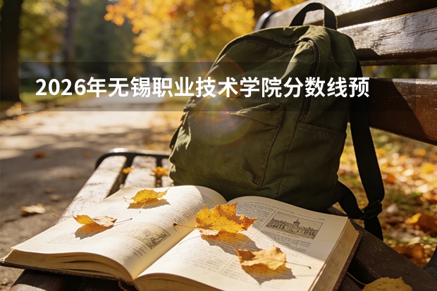 2026年无锡职业技术学院分数线预测及往年分数参考