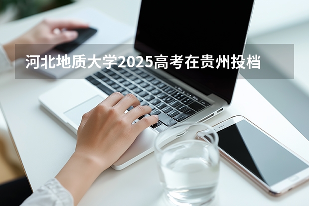 河北地质大学2025高考在贵州投档分数线