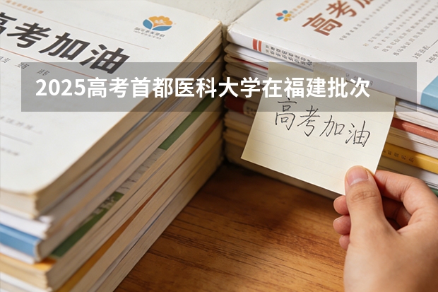 2025高考首都医科大学在福建批次选科要求有哪些