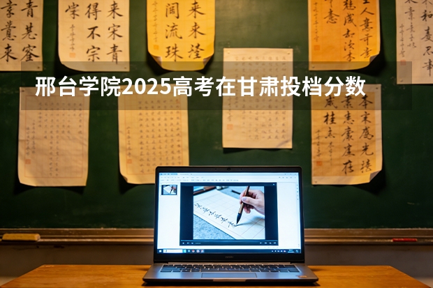 邢台学院2025高考在甘肃投档分数线