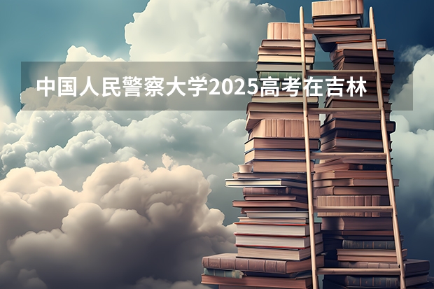 中国人民警察大学2025高考在吉林投档分数线