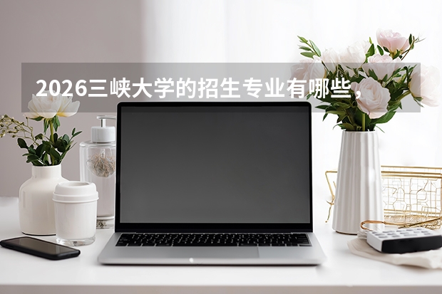 2026三峡大学的招生专业有哪些，优势专业
