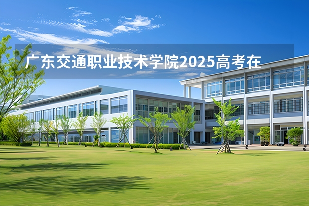 广东交通职业技术学院2025高考在福建投档分数线