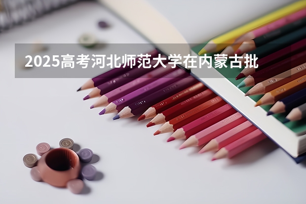 2025高考河北师范大学在内蒙古批次选科要求有哪些