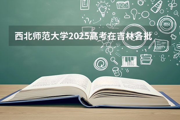 西北师范大学2025高考在吉林各批次选科要求如何