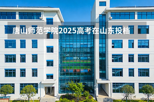 唐山师范学院2025高考在山东投档分数线