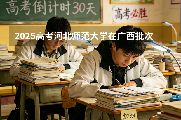 2025高考河北师范大学在广西批次选科要求有哪些