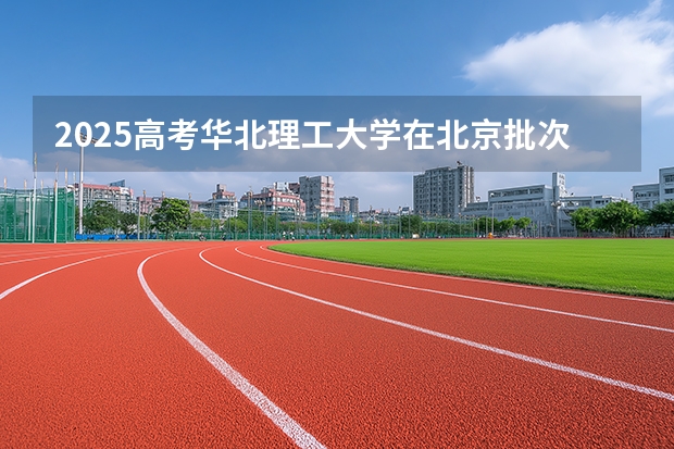 2025高考华北理工大学在北京批次选科要求有哪些