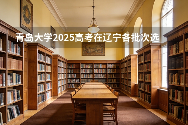 青岛大学2025高考在辽宁各批次选科要求如何