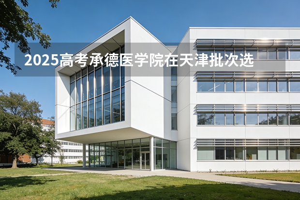 2025高考承德医学院在天津批次选科要求有哪些
