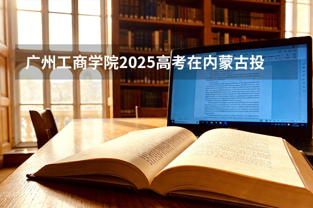 广州工商学院2025高考在内蒙古投档分数线