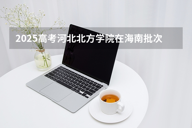 2025高考河北北方学院在海南批次选科要求有哪些