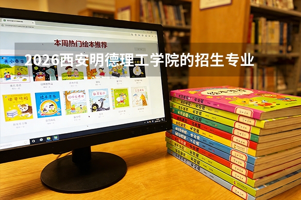 2026西安明德理工学院的招生专业有哪些，优势专业