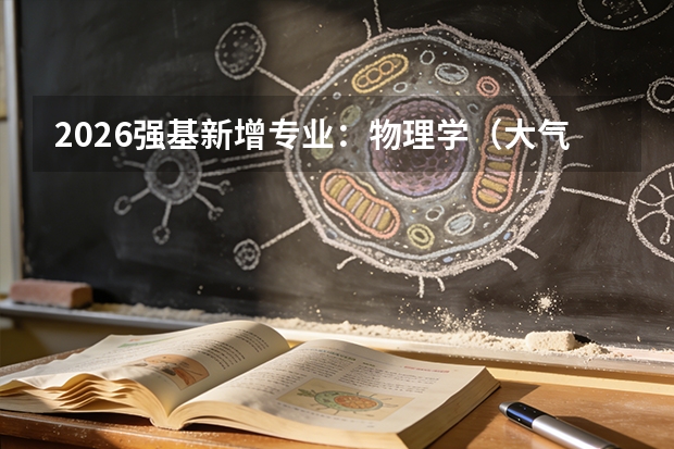 2026强基新增专业：物理学（大气科学方向）深度解读（附开设院校）