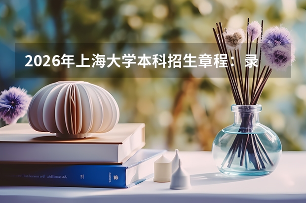 2026年上海大学本科招生章程：录取规则与特殊要求