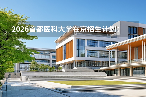 2026首都医科大学在京招生计划：大兴新校区建设提速，医学人才扩容