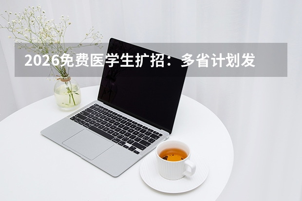 2026免费医学生扩招：多省计划发布，定向基层服务