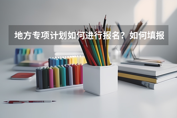 地方专项计划如何进行报名？如何填报志愿？