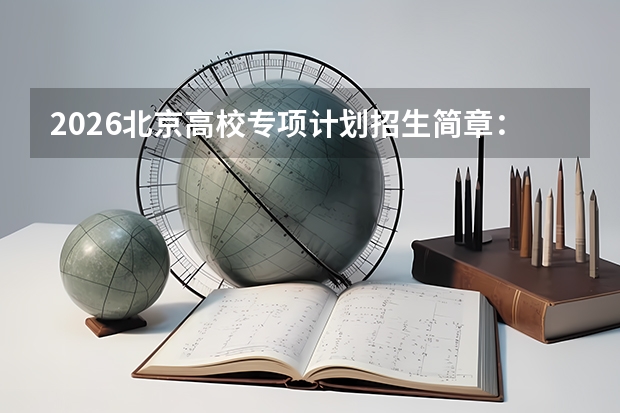 2026北京高校专项计划招生简章：95所高校参与，报名时间及条件汇总