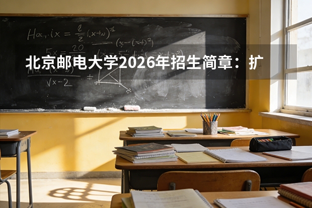 北京邮电大学2026年招生简章：扩招180人，新增具身智能专业纳入元班培养