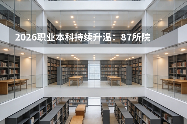 2026职业本科持续升温：87所院校覆盖28省，录取分数线超越特控线