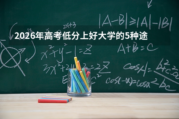 2026年高考低分上好大学的5种途径，分数不够本科线也有机会读名校？