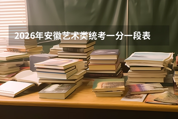 2026年安徽艺术类统考一分一段表发布 专业课本科合格线及文化课控制线全公布