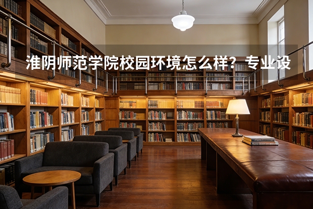 淮阴师范学院校园环境怎么样？专业设置与2026录取分数预测