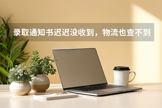 录取通知书迟迟没收到，物流也查不到，急死人了咋办？