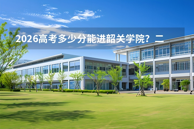 2026高考多少分能进韶关学院？二本分数线预估+报到流程+宿舍条件详解