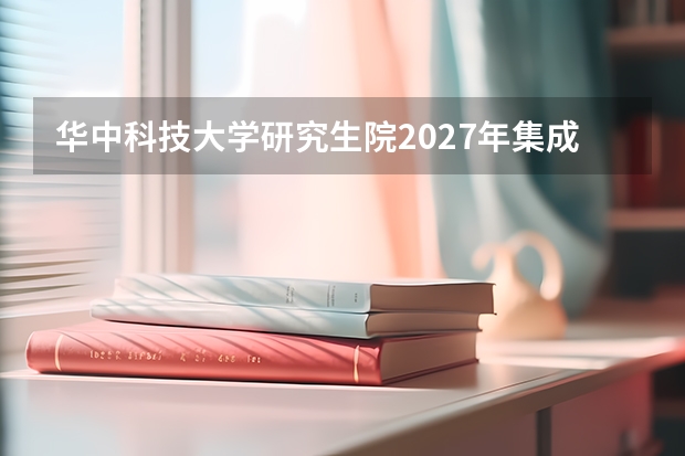 华中科技大学研究生院2027年集成电路学院科目调整，护理综合大纲更新，计算机学费上涨，考生如何应对？