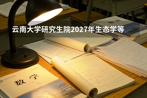 云南大学研究生院2027年生态学等王牌专业改考，新增数字经济硕士，西部高校性价比如何？
