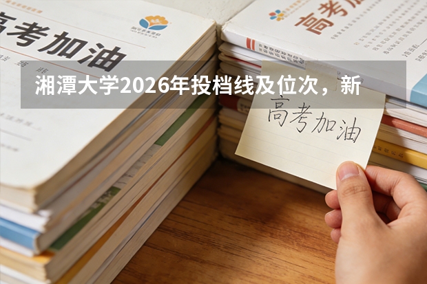 湘潭大学2026年投档线及位次，新生入学费用与住宿