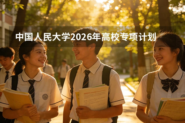 中国人民大学2026年高校专项计划覆盖哪些省份？农村考生报考全流程指南