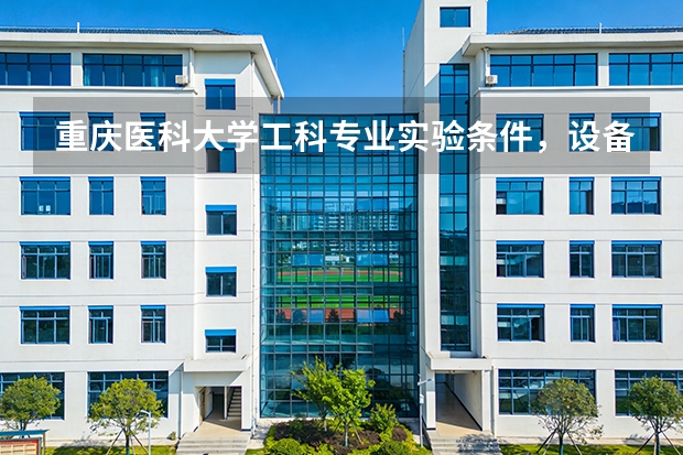 重庆医科大学工科专业实验条件，设备投入与工程训练