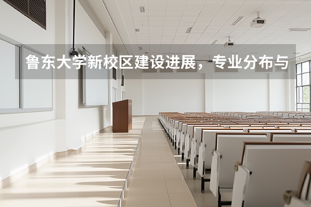 鲁东大学新校区建设进展，专业分布与住宿条件