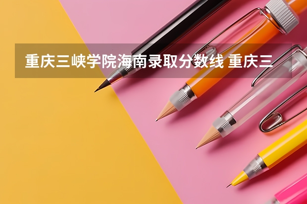 重庆三峡学院海南录取分数线 重庆三峡学院海南招生人数多少