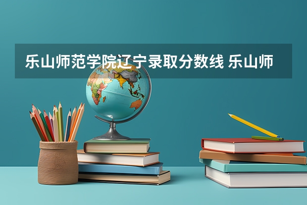 乐山师范学院辽宁录取分数线 乐山师范学院辽宁招生人数多少