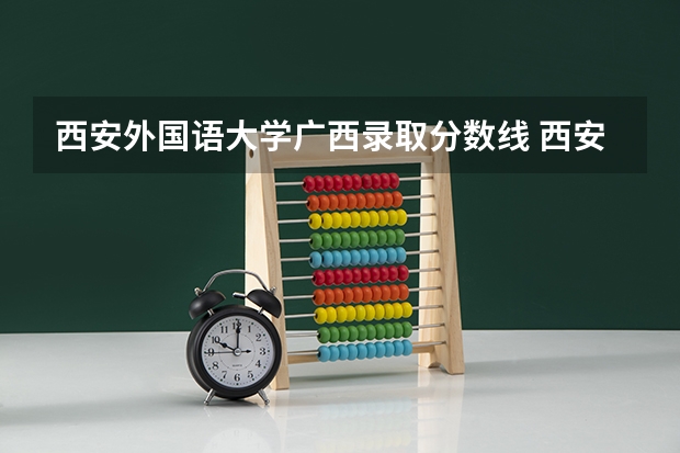 西安外国语大学广西录取分数线 西安外国语大学广西招生人数多少