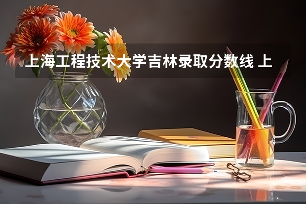 上海工程技术大学吉林录取分数线 上海工程技术大学吉林招生人数多少