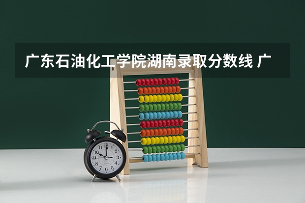 广东石油化工学院湖南录取分数线 广东石油化工学院湖南招生人数多少