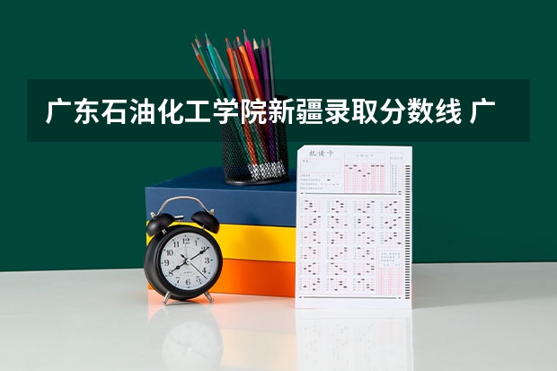 广东石油化工学院新疆录取分数线 广东石油化工学院新疆招生人数多少