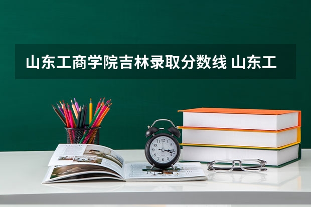山东工商学院吉林录取分数线 山东工商学院吉林招生人数多少