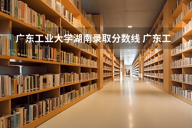 广东工业大学湖南录取分数线 广东工业大学湖南招生人数多少