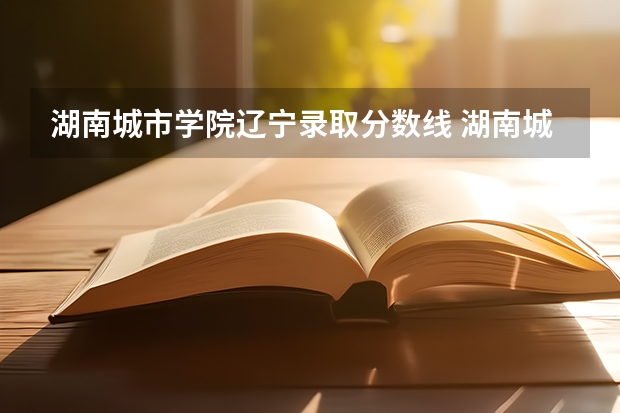 湖南城市学院辽宁录取分数线 湖南城市学院辽宁招生人数多少
