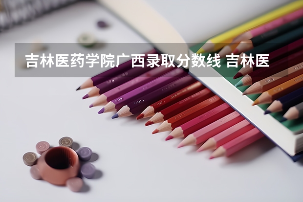 吉林医药学院广西录取分数线 吉林医药学院广西招生人数多少